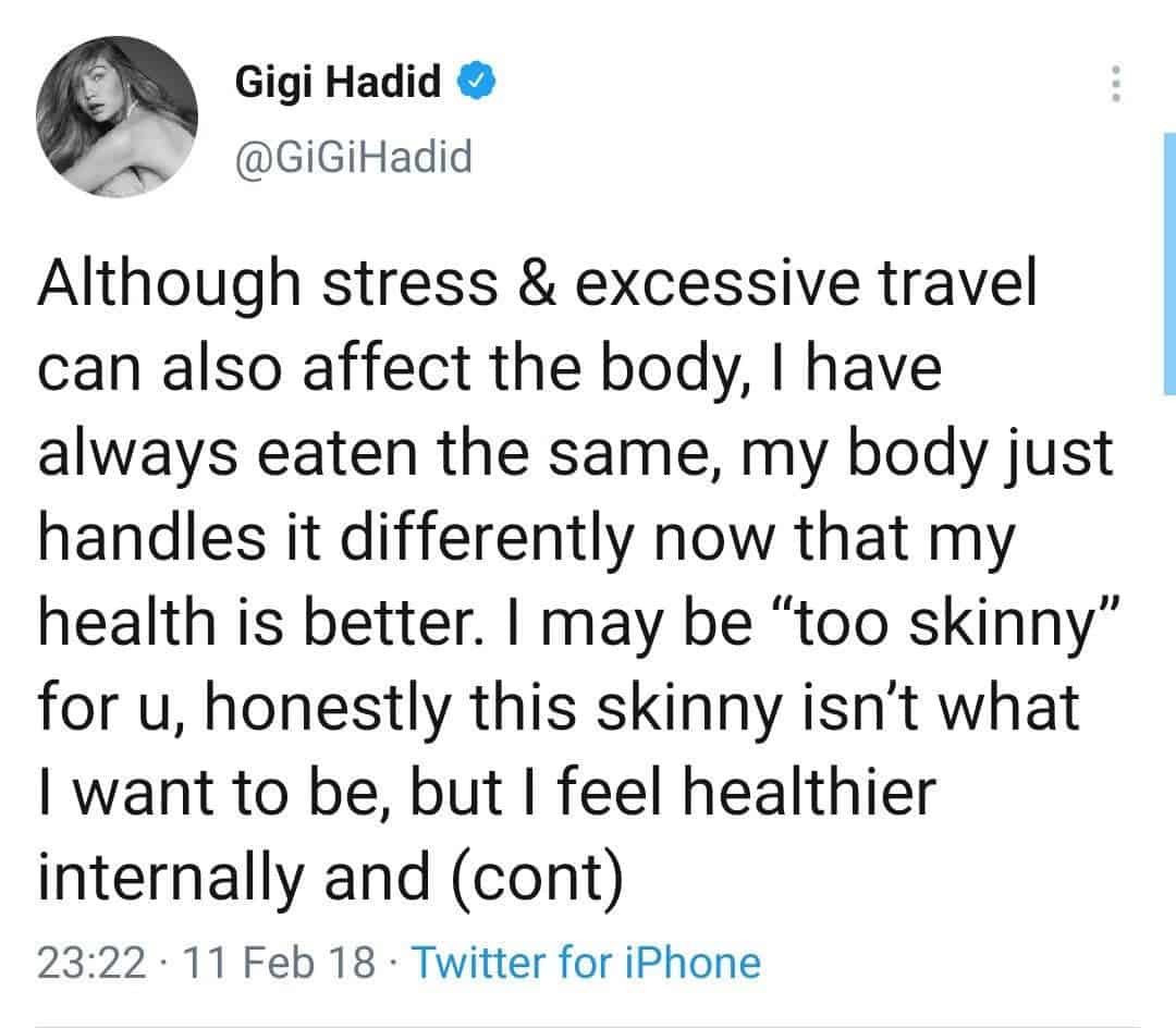 Gigi Hadid post on Twitter "Although stress & excessive travelcan also affect the body, I havealways eaten the same, my body justhandles it differently now that myhealth is better. I may be "too skinny"for u, honestly this skinny isn't whatI want to be, but I feel healthierinternally and (cont)" 23:22 11 Feb 18