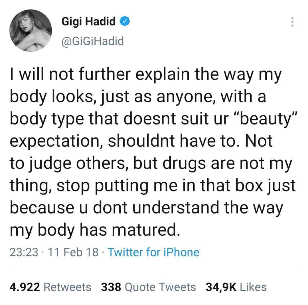 Gigi Hadid post on Twitter "I will not further explain the way mybody looks, just as anyone, with abody type that doesnt suit ur "beauty"expectation, shouldnt have to. Notto judge others, but drugs are not mything, stop putting me in that box justbecause u dont understand the waymy body has matured." 23:23 11 Feb 18