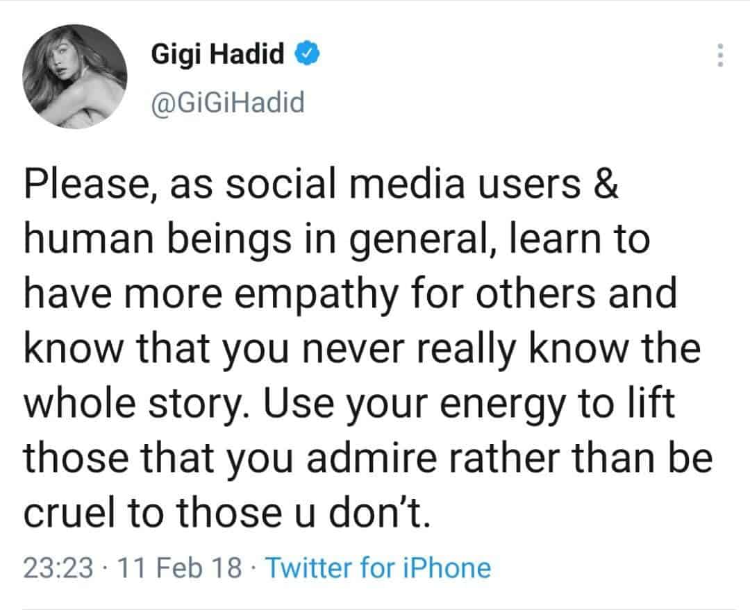 Gigi Hadid post on Twitter "Please, as social media users &human beings in general, learn tohave more empathy for others andknow that you never really know thewhole story. Use your energy to liftthose that you admire rather than becruel to those u don't." 23:23 11 Feb 18